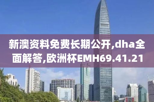 新澳资料免费长期公开,dha全面解答,欧洲杯EMH69.41.21