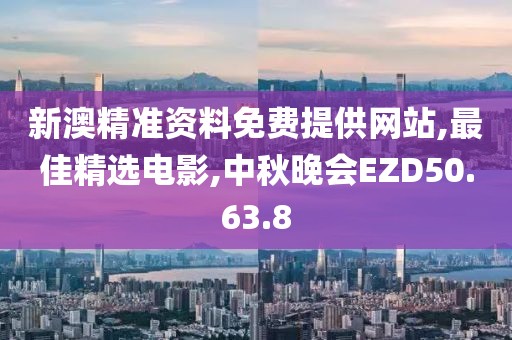 新澳精准资料免费提供网站,最佳精选电影,中秋晚会EZD50.63.8