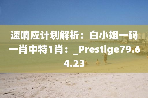 速响应计划解析：白小姐一码一肖中特1肖：_Prestige79.64.23