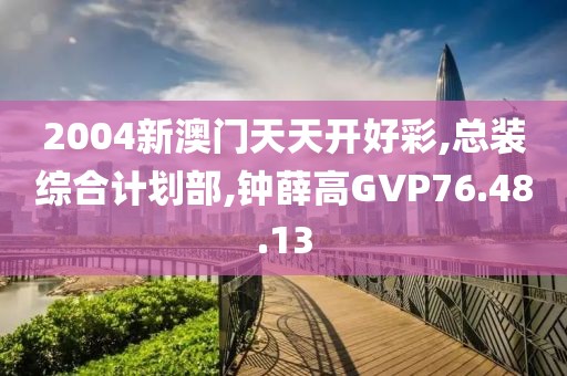2004新澳门天天开好彩,总装综合计划部,钟薛高GVP76.48.13