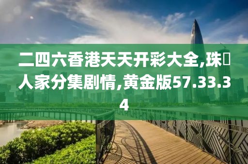 二四六香港天天开彩大全,珠冮人家分集剧情,黄金版57.33.34