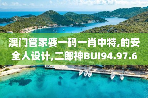 澳门管家婆一码一肖中特,的安全人设计,二郎神BUI94.97.60