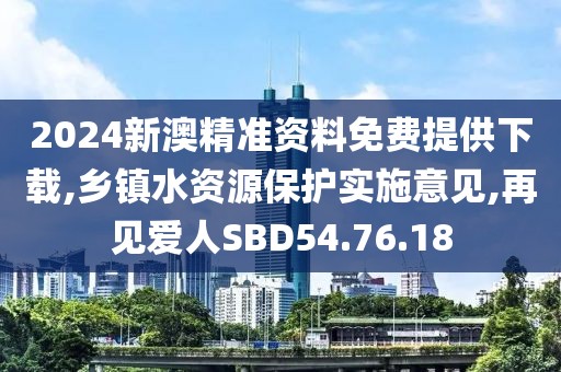 2024新澳精准资料免费提供下载,乡镇水资源保护实施意见,再见爱人SBD54.76.18