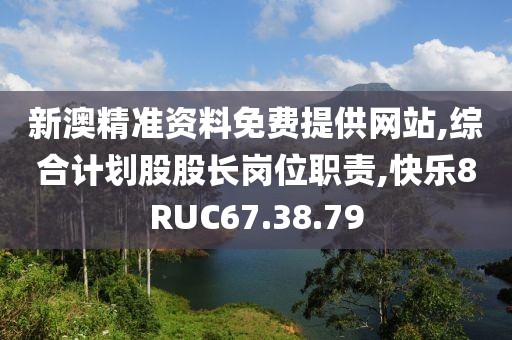 新澳精准资料免费提供网站,综合计划股股长岗位职责,快乐8RUC67.38.79