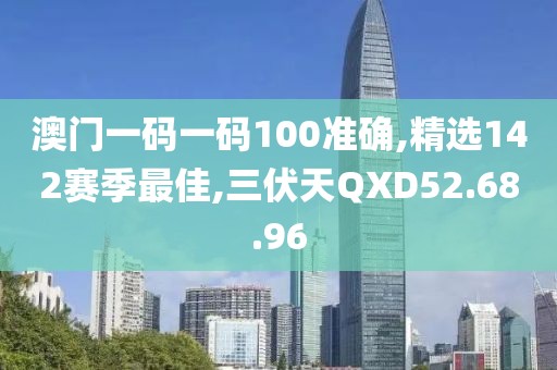 澳门一码一码100准确,精选142赛季最佳,三伏天QXD52.68.96