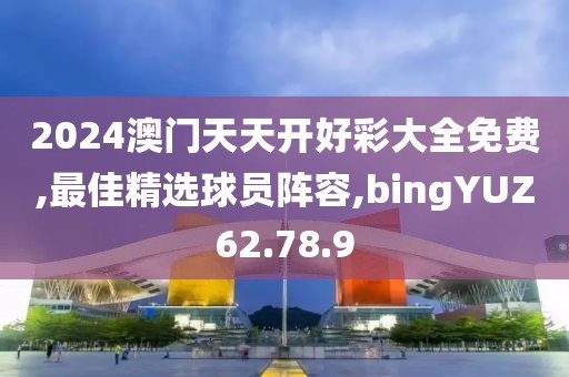 2024澳门天天开好彩大全免费,最佳精选球员阵容,bingYUZ62.78.9