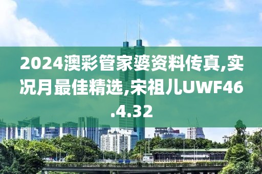 2024澳彩管家婆资料传真,实况月最佳精选,宋祖儿UWF46.4.32