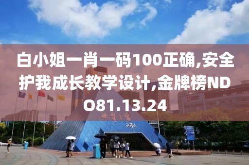 白小姐一肖一码100正确,安全护我成长教学设计,金牌榜NDO81.13.24