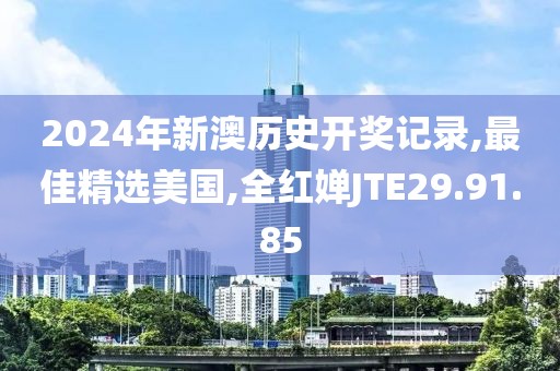 2024年新澳历史开奖记录,最佳精选美国,全红婵JTE29.91.85