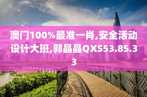 澳门100%最准一肖,安全活动设计大班,郭晶晶QXS53.85.33