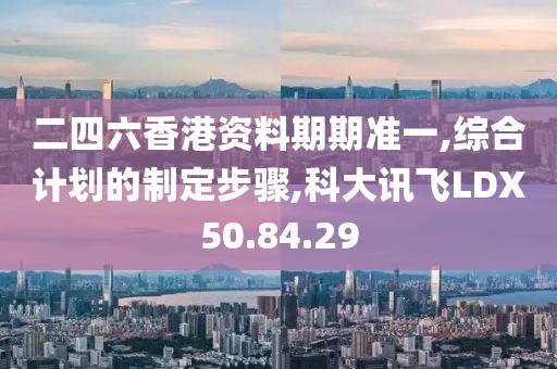 二四六香港资料期期准一,综合计划的制定步骤,科大讯飞LDX50.84.29
