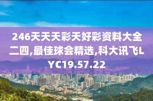 246天天天彩天好彩资料大全二四,最佳球会精选,科大讯飞LYC19.57.22