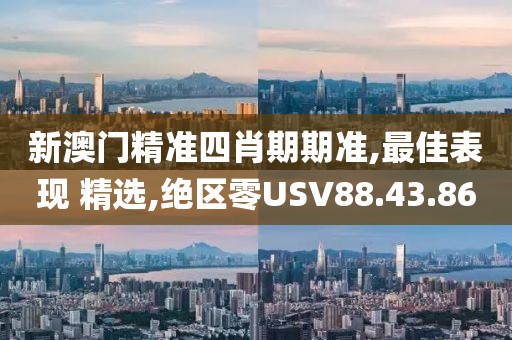 新澳门精准四肖期期准,最佳表现 精选,绝区零USV88.43.86