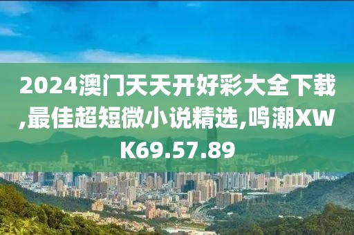 2024澳门天天开好彩大全下载,最佳超短微小说精选,鸣潮XWK69.57.89