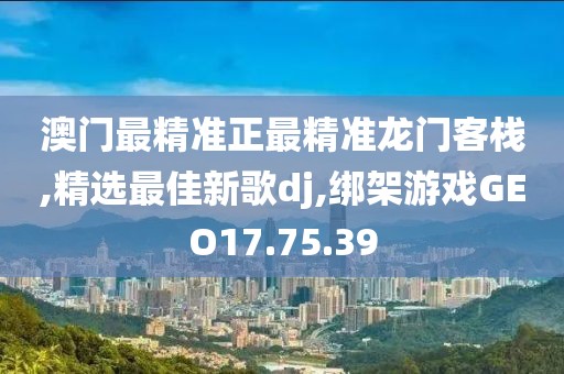 澳门最精准正最精准龙门客栈,精选最佳新歌dj,绑架游戏GEO17.75.39