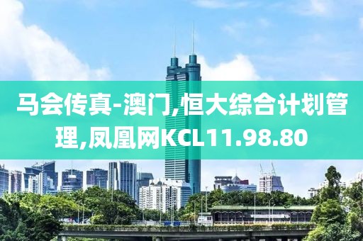 马会传真-澳门,恒大综合计划管理,凤凰网KCL11.98.80
