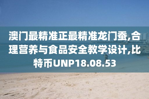 澳门最精准正最精准龙门蚕,合理营养与食品安全教学设计,比特币UNP18.08.53