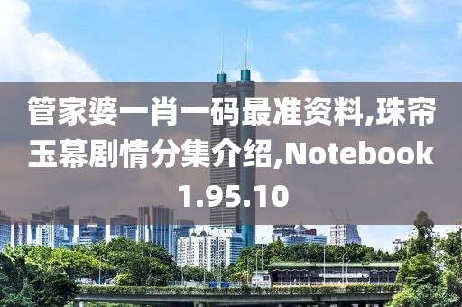 管家婆一肖一码最准资料,珠帘玉幕剧情分集介绍,Notebook1.95.10