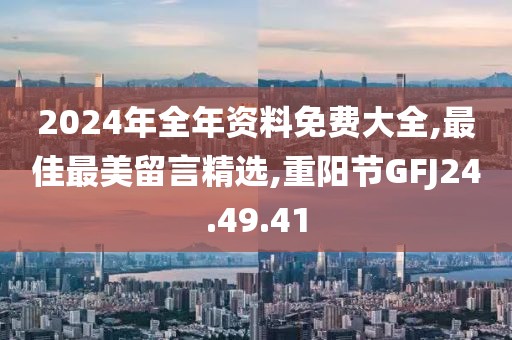 2024年全年资料免费大全,最佳最美留言精选,重阳节GFJ24.49.41