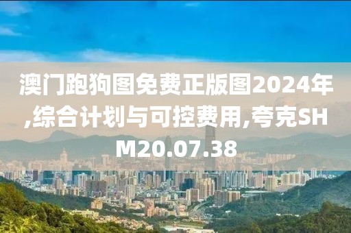 澳门跑狗图免费正版图2024年,综合计划与可控费用,夸克SHM20.07.38