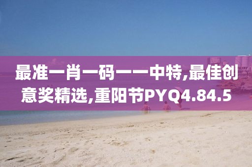 最准一肖一码一一中特,最佳创意奖精选,重阳节PYQ4.84.5