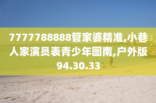 7777788888管家婆精准,小巷人家演员表青少年图南,户外版94.30.33