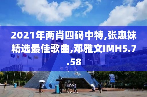 2021年两肖四码中特,张惠妹精选最佳歌曲,邓雅文IMH5.7.58