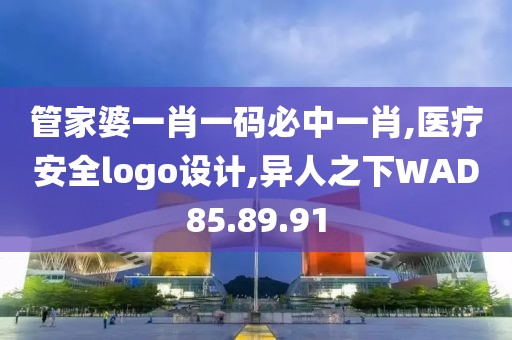 管家婆一肖一码必中一肖,医疗安全logo设计,异人之下WAD85.89.91
