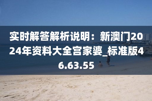 实时解答解析说明：新澳门2024年资料大全宫家婆_标准版46.63.55