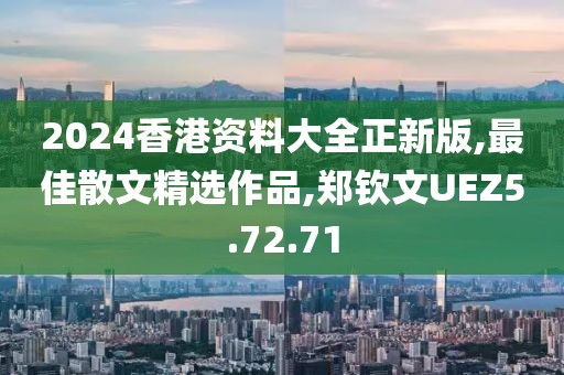 2024香港资料大全正新版,最佳散文精选作品,郑钦文UEZ5.72.71
