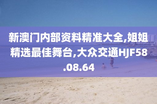 新澳门内部资料精准大全,姐姐精选最佳舞台,大众交通HJF58.08.64