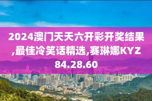 2024澳门天天六开彩开奖结果,最佳冷笑话精选,赛琳娜KYZ84.28.60