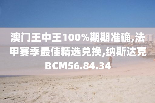 澳门王中王100%期期准确,法甲赛季最佳精选兑换,纳斯达克BCM56.84.34