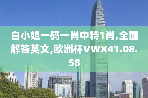 白小姐一码一肖中特1肖,全面解答英文,欧洲杯VWX41.08.58