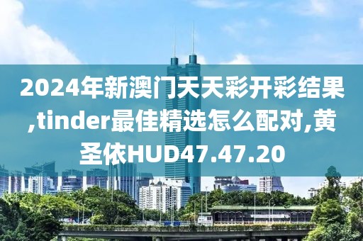 2024年新澳门天天彩开彩结果,tinder最佳精选怎么配对,黄圣依HUD47.47.20
