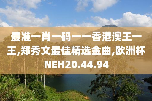 最准一肖一码一一香港澳王一王,郑秀文最佳精选金曲,欧洲杯NEH20.44.94