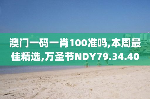 澳门一码一肖100准吗,本周最佳精选,万圣节NDY79.34.40