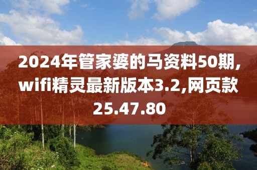 2024年管家婆的马资料50期,wifi精灵最新版本3.2,网页款25.47.80