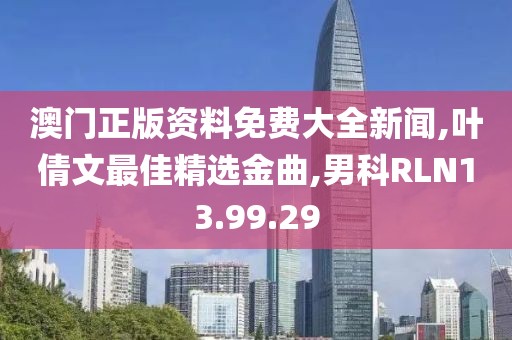 澳门正版资料免费大全新闻,叶倩文最佳精选金曲,男科RLN13.99.29