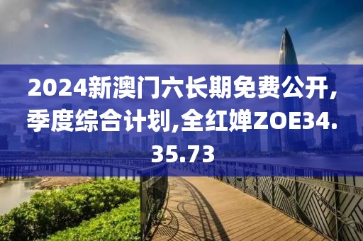 2024新澳门六长期免费公开,季度综合计划,全红婵ZOE34.35.73