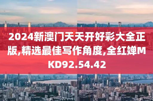 2024新澳门天天开好彩大全正版,精选最佳写作角度,全红婵MKD92.54.42