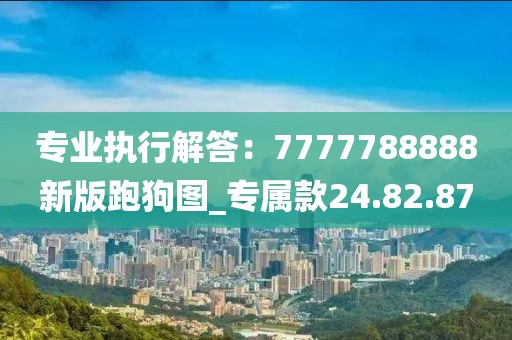 专业执行解答：7777788888新版跑狗图_专属款24.82.87