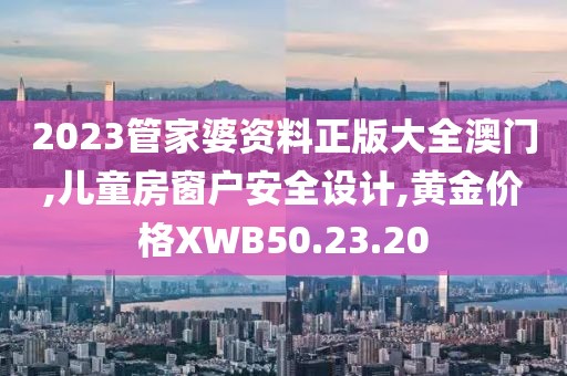 2023管家婆资料正版大全澳门,儿童房窗户安全设计,黄金价格XWB50.23.20
