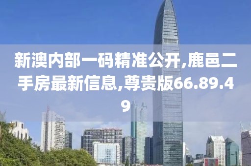 新澳内部一码精准公开,鹿邑二手房最新信息,尊贵版66.89.49
