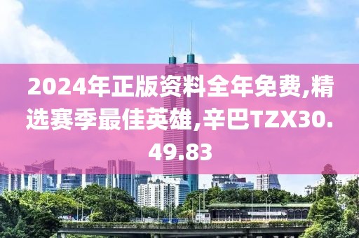 2024年正版资料全年免费,精选赛季最佳英雄,辛巴TZX30.49.83