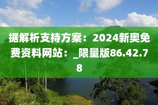 据解析支持方案：2024新奥免费资料网站：_限量版86.42.78