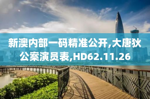 新澳内部一码精准公开,大唐狄公案演员表,HD62.11.26