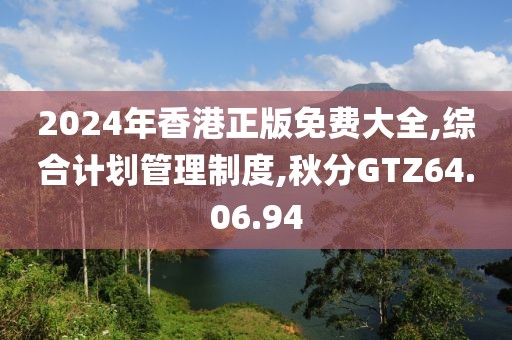 2024年香港正版免费大全,综合计划管理制度,秋分GTZ64.06.94