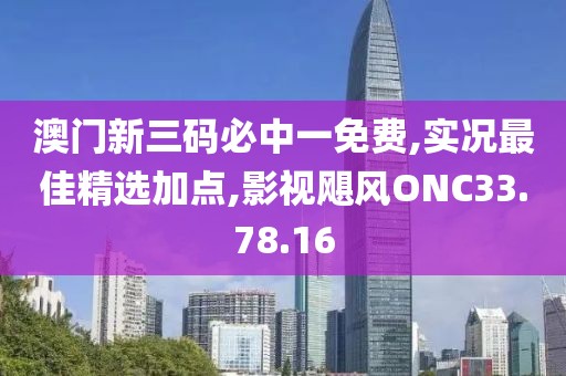 澳门新三码必中一免费,实况最佳精选加点,影视飓风ONC33.78.16