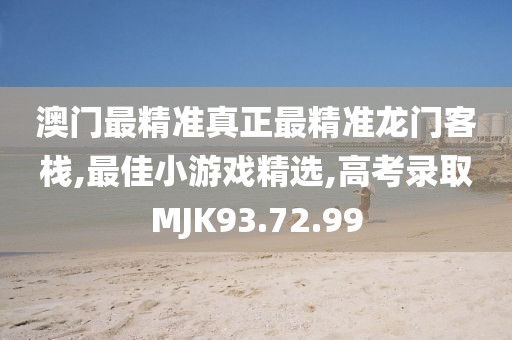 澳门最精准真正最精准龙门客栈,最佳小游戏精选,高考录取MJK93.72.99